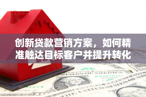 六横创新贷款营销方案，如何精准触达目标客户并提升转化率