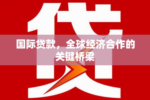 甘孜国际贷款，全球经济合作的关键桥梁