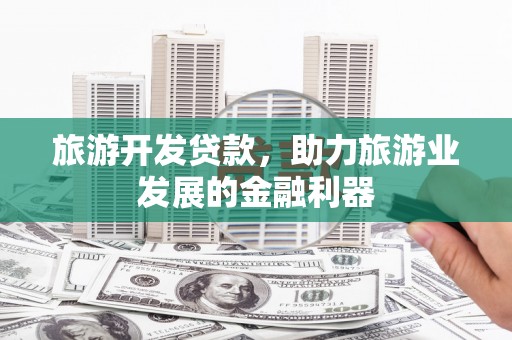 宣汉旅游开发贷款，助力旅游业发展的金融利器