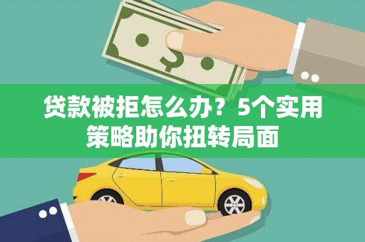 贵溪贷款被拒怎么办？5个实用策略助你扭转局面
