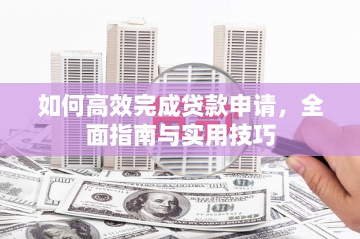 岱岳如何高效完成贷款申请，全面指南与实用技巧