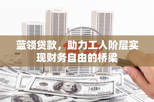 天水蓝领贷款，助力工人阶层实现财务自由的桥梁