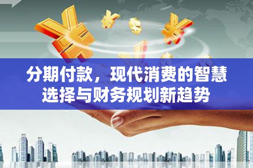 新埔分期付款，现代消费的智慧选择与财务规划新趋势