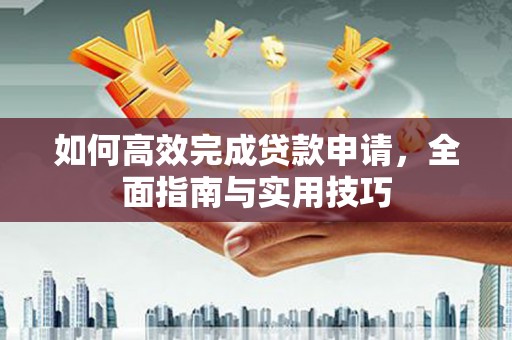 湖州如何高效完成贷款申请，全面指南与实用技巧