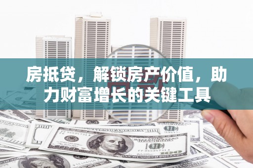 枞阳房抵贷，解锁房产价值，助力财富增长的关键工具