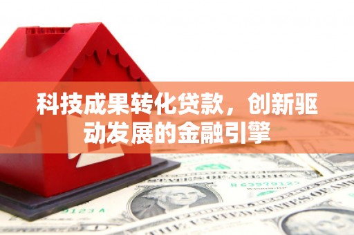 岢岚科技成果转化贷款，创新驱动发展的金融引擎