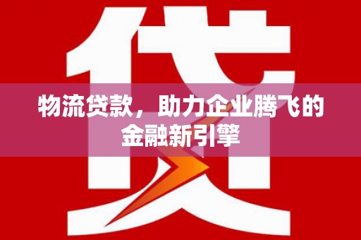 苑里物流贷款，助力企业腾飞的金融新引擎