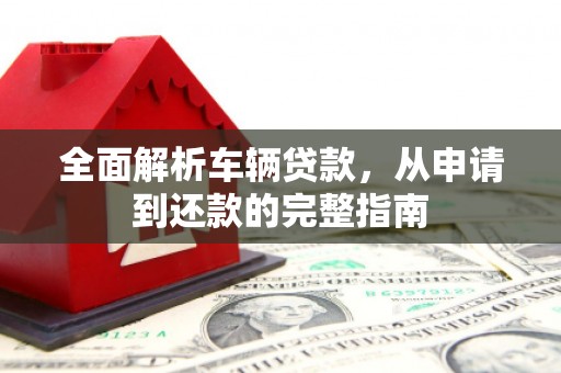 临安全面解析车辆贷款，从申请到还款的完整指南