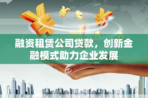 云梦融资租赁公司贷款，创新金融模式助力企业发展