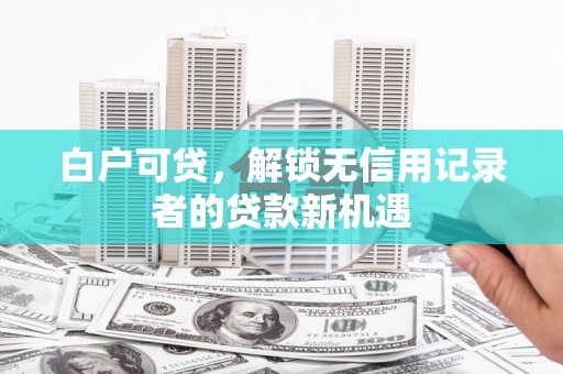 乌丘白户可贷，解锁无信用记录者的贷款新机遇