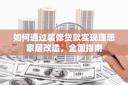 莎车如何通过装修贷款实现理想家居改造，全面指南