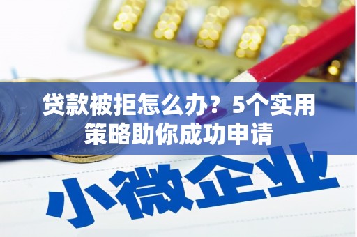 夏县贷款被拒怎么办？5个实用策略助你成功申请