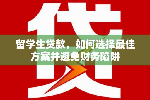 西固留学生贷款，如何选择最佳方案并避免财务陷阱