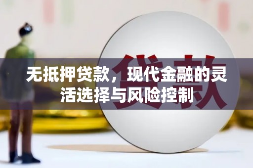 安化无抵押贷款，现代金融的灵活选择与风险控制