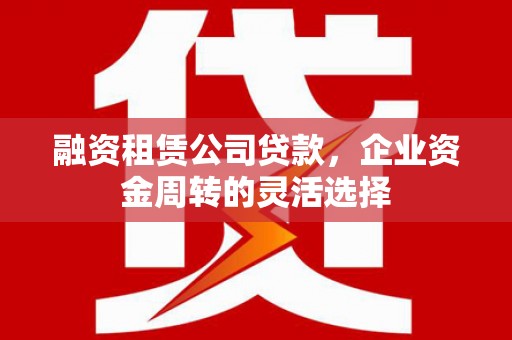 员山融资租赁公司贷款，企业资金周转的灵活选择