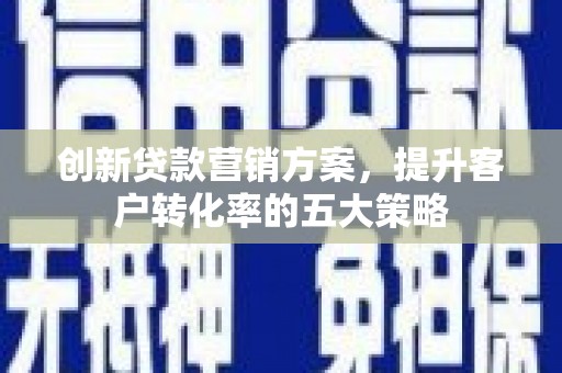太和创新贷款营销方案，提升客户转化率的五大策略