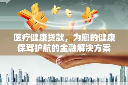 宜丰医疗健康贷款，为您的健康保驾护航的金融解决方案