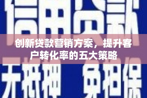 保德创新贷款营销方案，提升客户转化率的五大策略