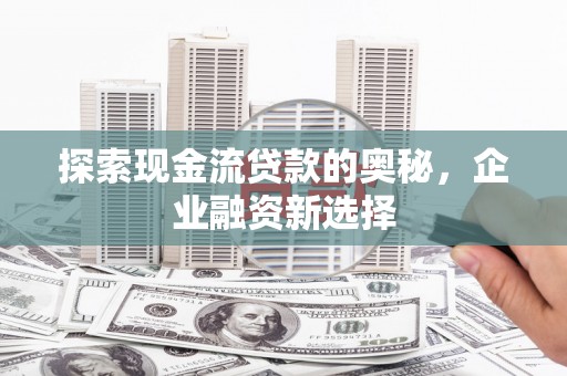 北市探索现金流贷款的奥秘，企业融资新选择