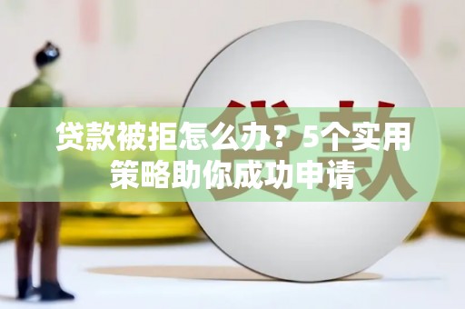 弓长岭贷款被拒怎么办？5个实用策略助你成功申请