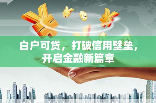 辽源白户可贷，打破信用壁垒，开启金融新篇章