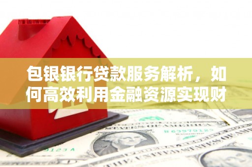 马村包银银行贷款服务解析，如何高效利用金融资源实现财富增长