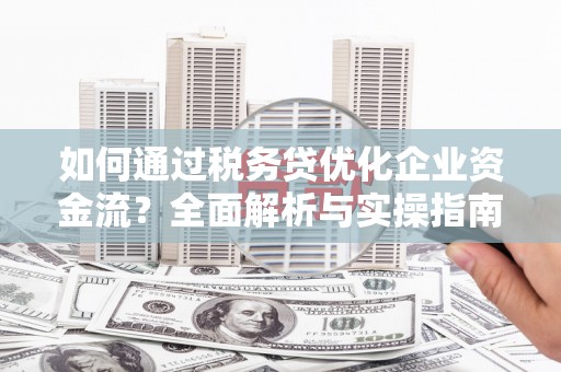 芗城如何通过税务贷优化企业资金流？全面解析与实操指南