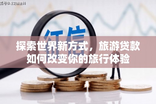 孝南探索世界新方式，旅游贷款如何改变你的旅行体验