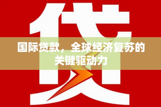 灞桥国际贷款，全球经济复苏的关键驱动力