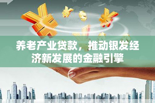 淄川养老产业贷款，推动银发经济新发展的金融引擎