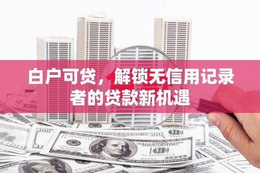 梅山白户可贷，解锁无信用记录者的贷款新机遇