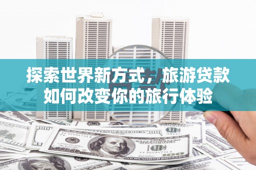 两当探索世界新方式，旅游贷款如何改变你的旅行体验