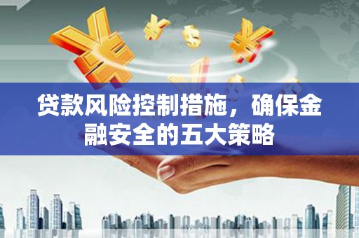 喀喇沁旗贷款风险控制措施，确保金融安全的五大策略