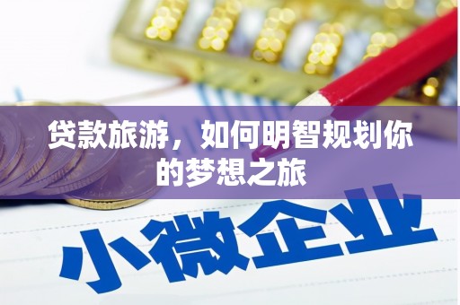 且末贷款旅游，如何明智规划你的梦想之旅