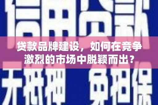 亭湖贷款品牌建设，如何在竞争激烈的市场中脱颖而出？