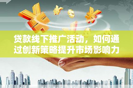鹿谷贷款线下推广活动，如何通过创新策略提升市场影响力