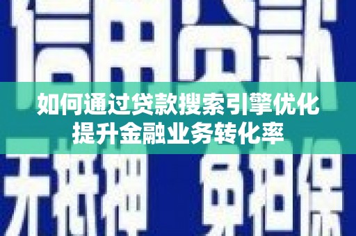 柳州如何通过贷款搜索引擎优化提升金融业务转化率