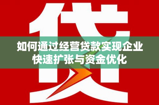 防城如何通过经营贷款实现企业快速扩张与资金优化