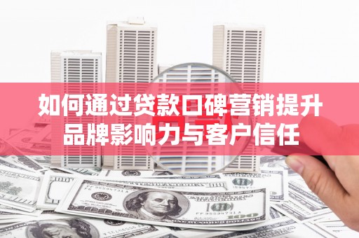 西山如何通过贷款口碑营销提升品牌影响力与客户信任