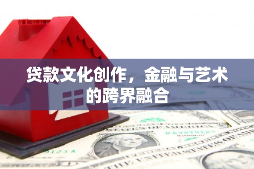 云南贷款文化创作，金融与艺术的跨界融合