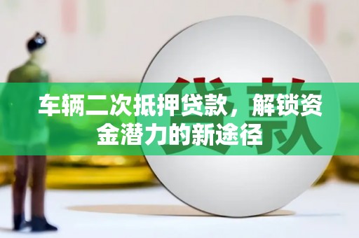 大武车辆二次抵押贷款，解锁资金潜力的新途径