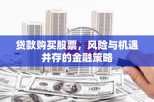 万江贷款购买股票，风险与机遇并存的金融策略