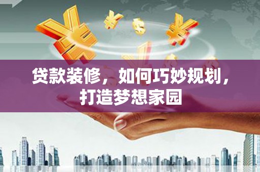 河源贷款装修，如何巧妙规划，打造梦想家园
