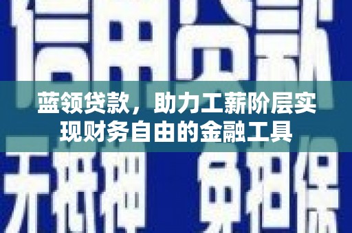 乐亭蓝领贷款，助力工薪阶层实现财务自由的金融工具