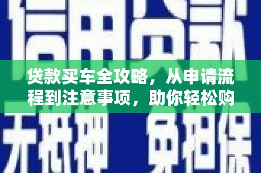 河南贷款买车全攻略，从申请流程到注意事项，助你轻松购车