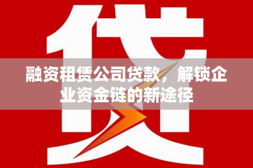 田尾融资租赁公司贷款，解锁企业资金链的新途径